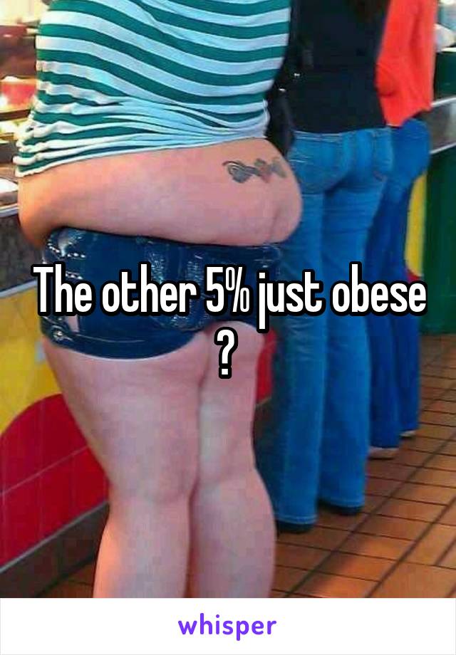 The other 5% just obese ? 