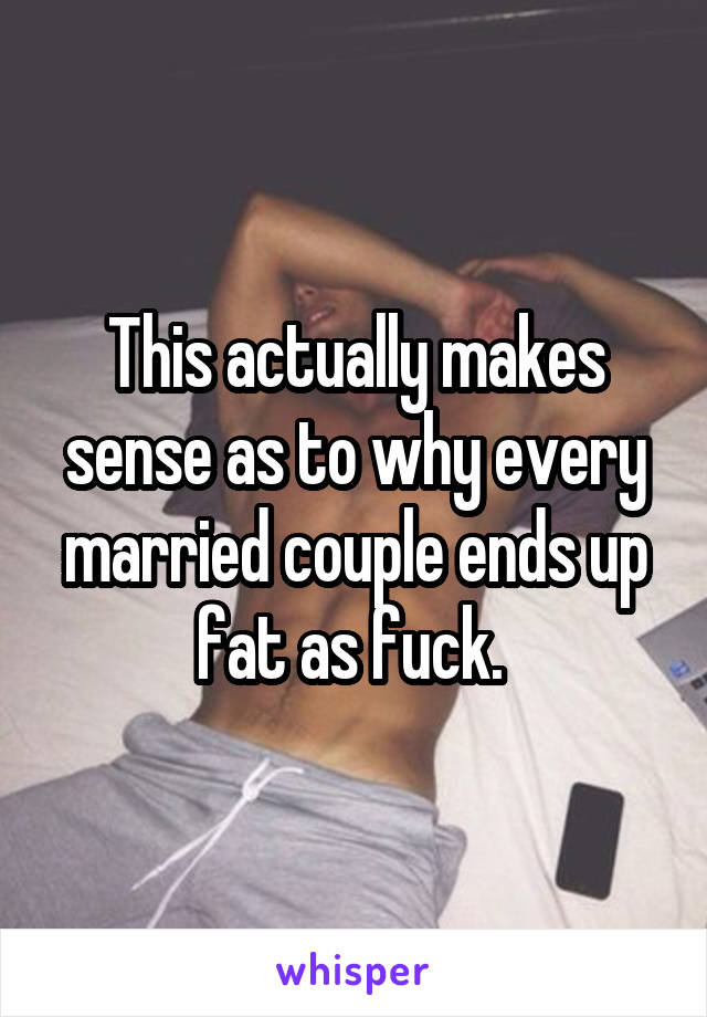 This actually makes sense as to why every married couple ends up fat as fuck. 