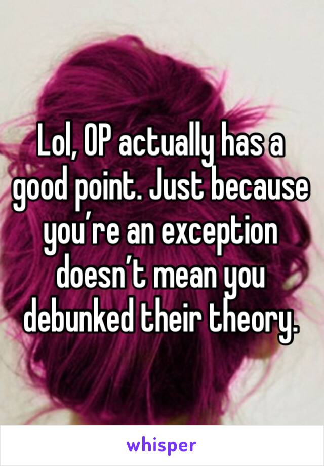 Lol, OP actually has a good point. Just because you’re an exception doesn’t mean you debunked their theory.