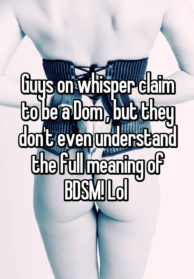 Guys on whisper claim to be a Dom , but they don't even understand the full meaning of BDSM! Lol 