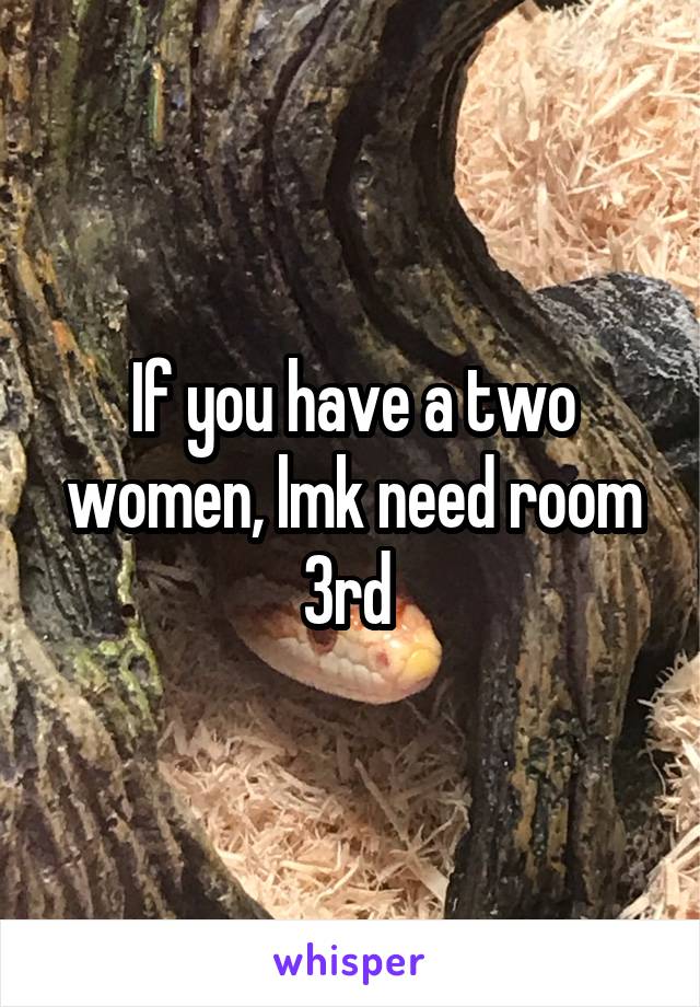 If you have a two women, lmk need room 3rd 