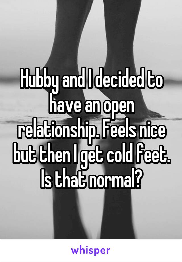 Hubby and I decided to have an open relationship. Feels nice but then I get cold feet. Is that normal?