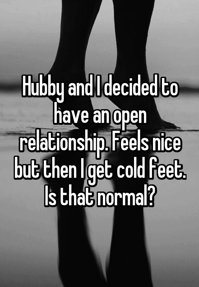 Hubby and I decided to have an open relationship. Feels nice but then I get cold feet. Is that normal?