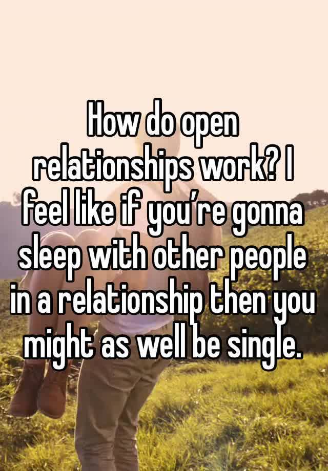 How do open relationships work? I feel like if you’re gonna sleep with other people in a relationship then you might as well be single. 