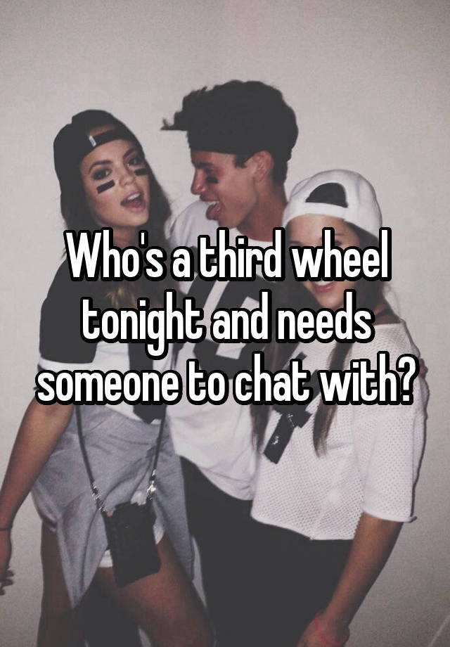 Who's a third wheel tonight and needs someone to chat with?