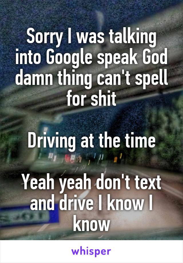 Sorry I was talking into Google speak God damn thing can't spell for shit

Driving at the time

Yeah yeah don't text and drive I know I know