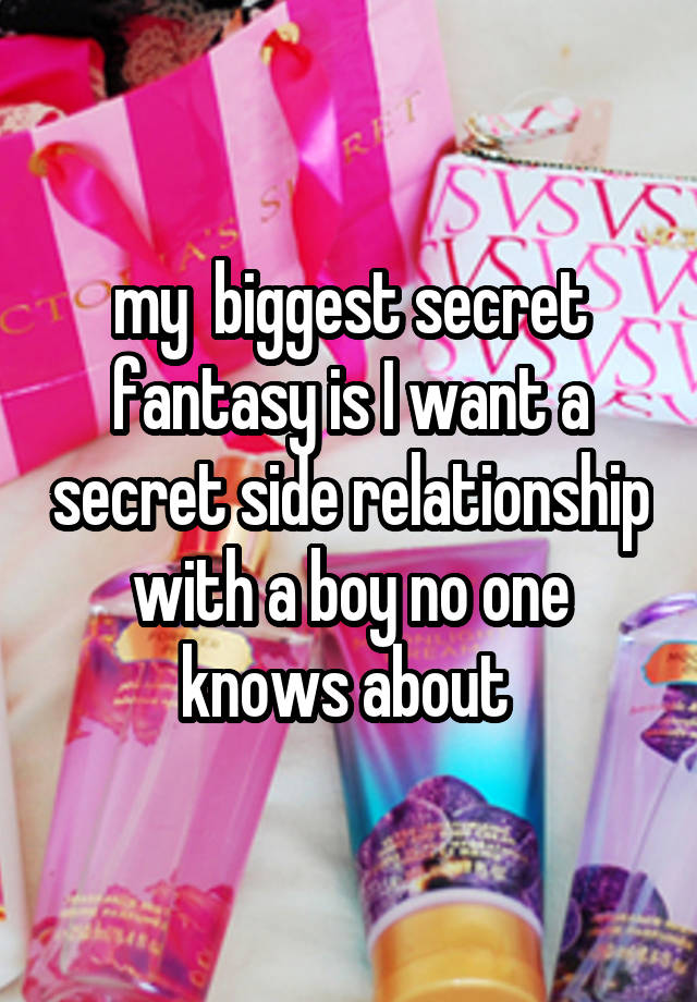 my  biggest secret fantasy is I want a secret side relationship with a boy no one knows about 