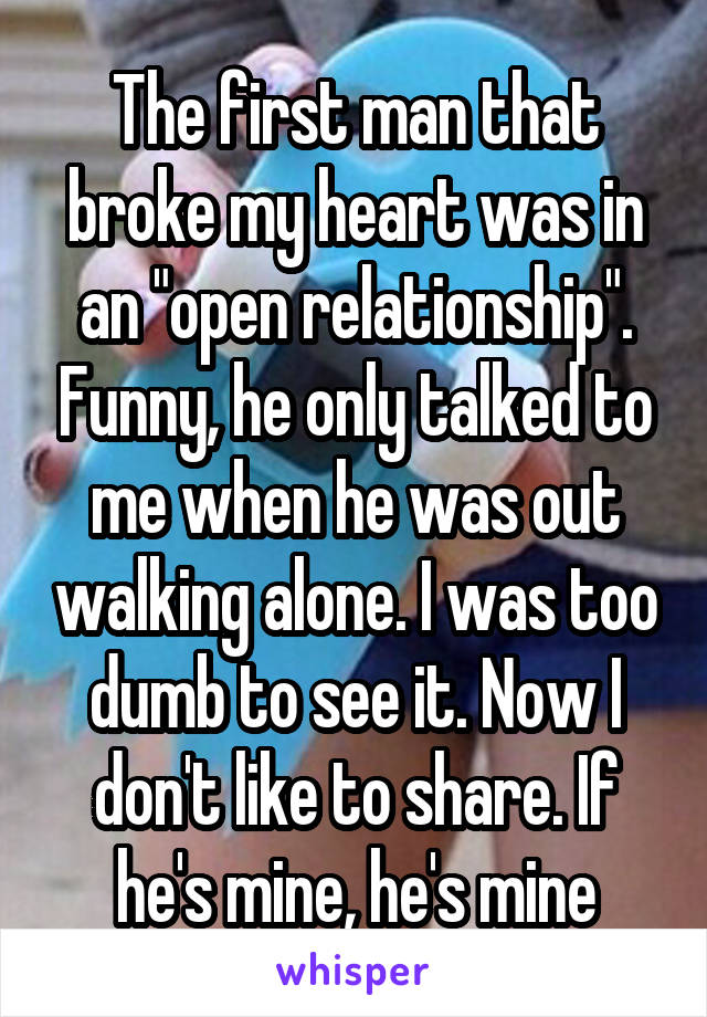 The first man that broke my heart was in an "open relationship". Funny, he only talked to me when he was out walking alone. I was too dumb to see it. Now I don't like to share. If he's mine, he's mine