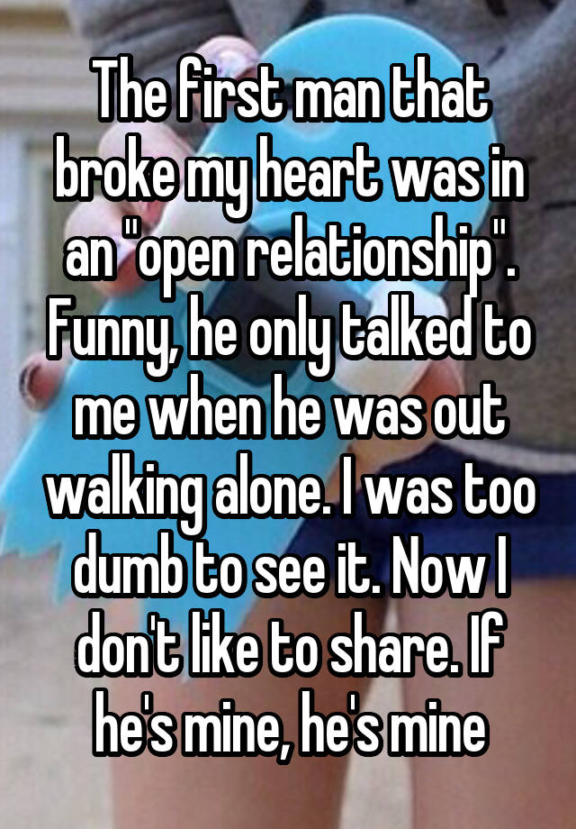 The first man that broke my heart was in an "open relationship". Funny, he only talked to me when he was out walking alone. I was too dumb to see it. Now I don't like to share. If he's mine, he's mine