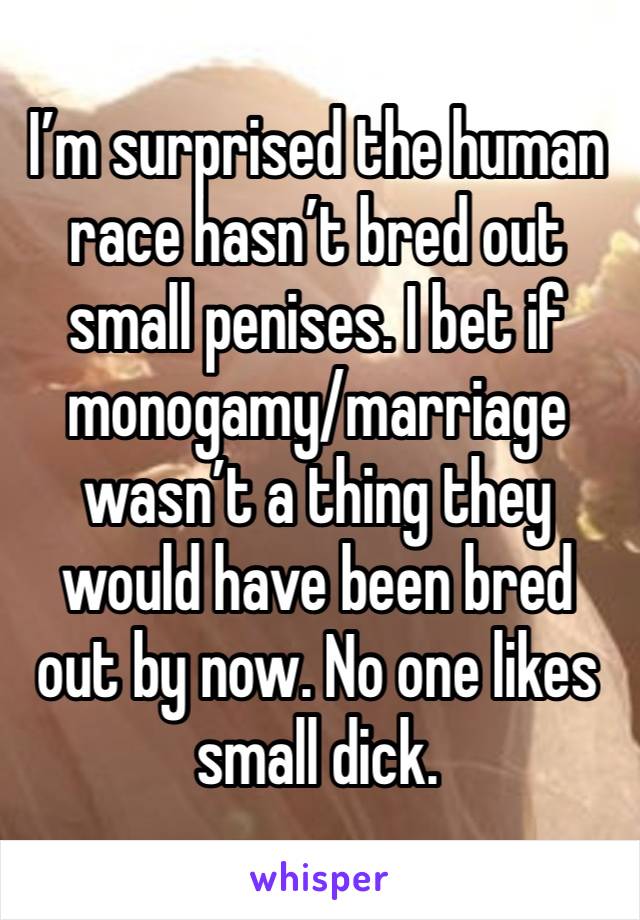 I’m surprised the human race hasn’t bred out small penises. I bet if monogamy/marriage wasn’t a thing they would have been bred out by now. No one likes small dick. 