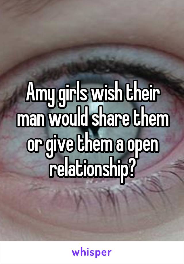 Amy girls wish their man would share them or give them a open relationship?