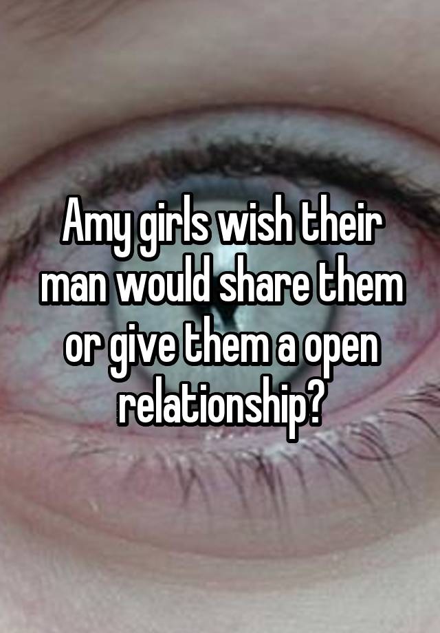 Amy girls wish their man would share them or give them a open relationship?