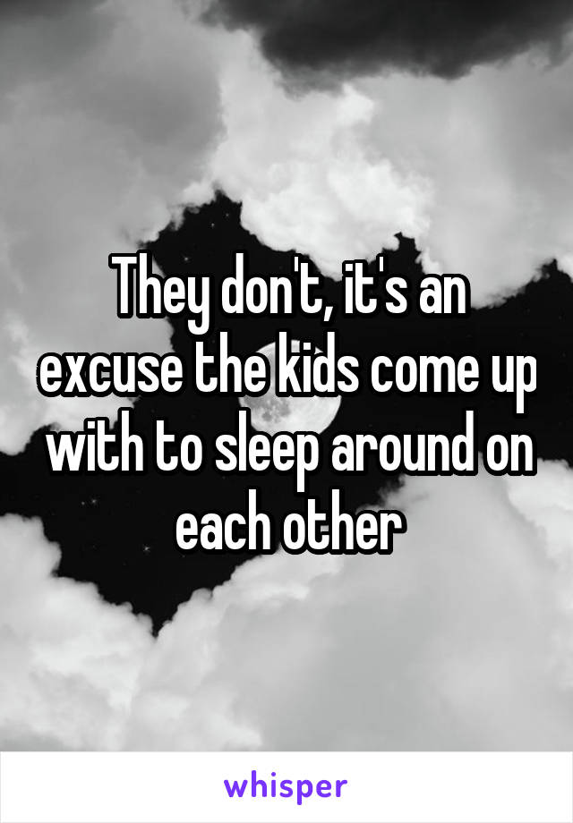 They don't, it's an excuse the kids come up with to sleep around on each other