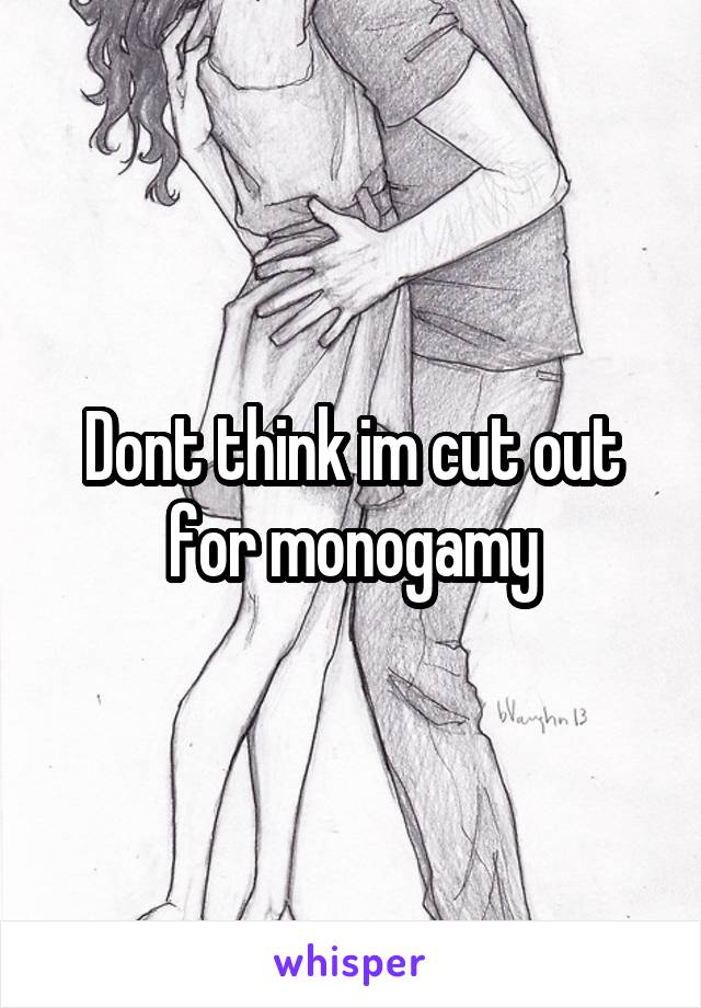 Dont think im cut out for monogamy