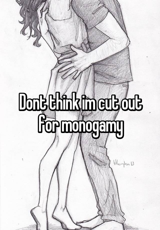 Dont think im cut out for monogamy