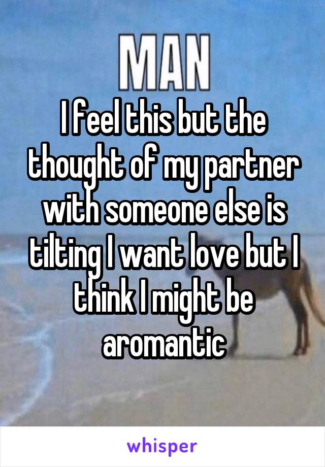 I feel this but the thought of my partner with someone else is tilting I want love but I think I might be aromantic