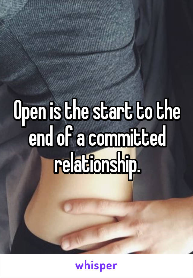 Open is the start to the end of a committed relationship.