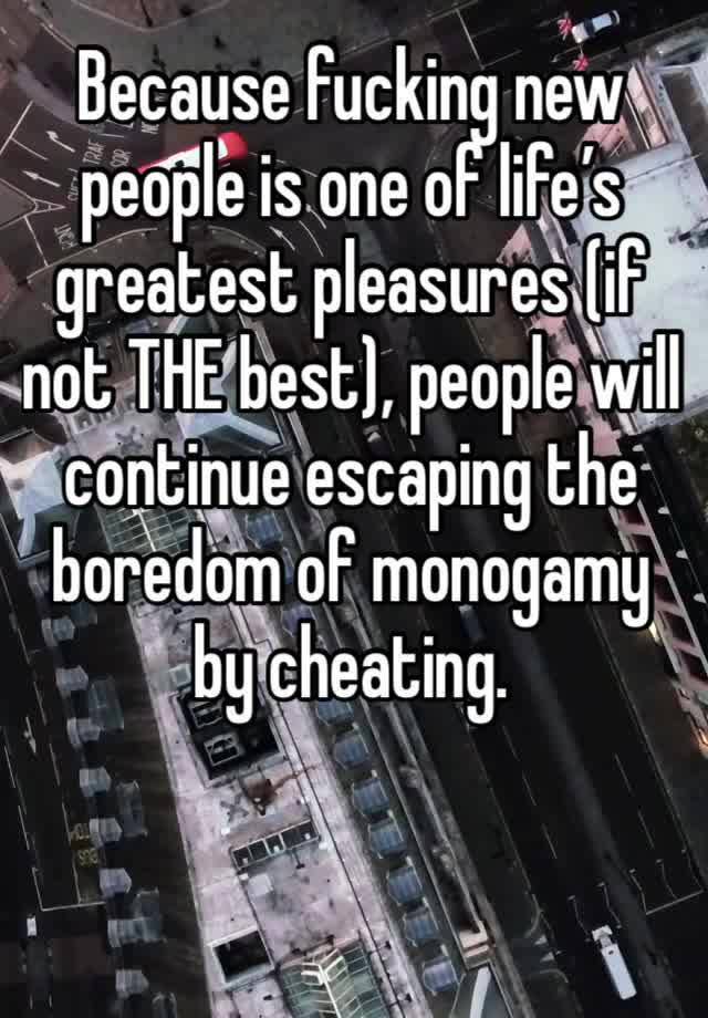 Because fucking new people is one of life’s greatest pleasures (if not THE best), people will continue escaping the boredom of monogamy by cheating. 