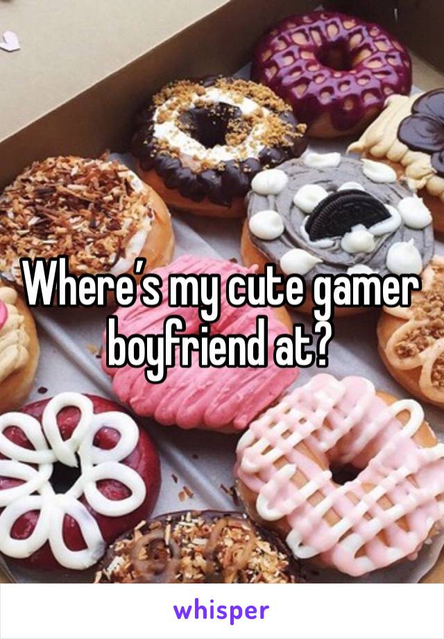 Where’s my cute gamer boyfriend at? 