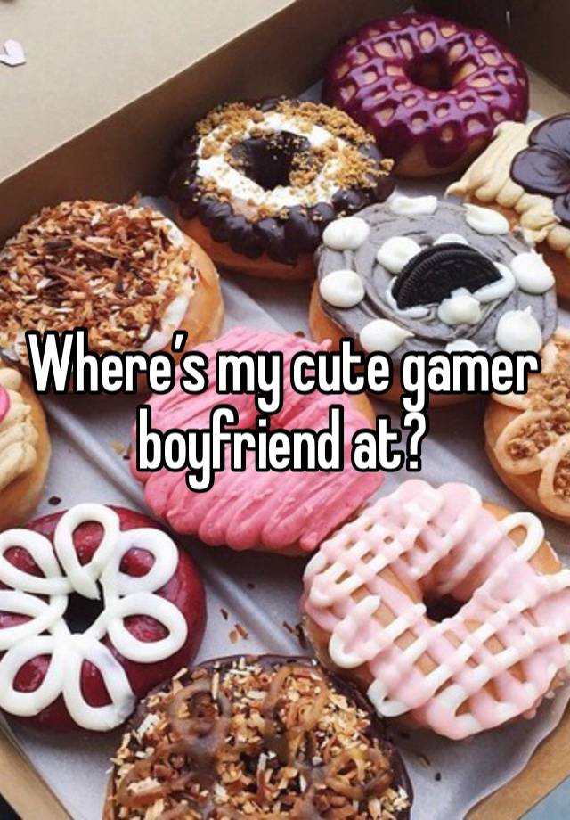 Where’s my cute gamer boyfriend at? 