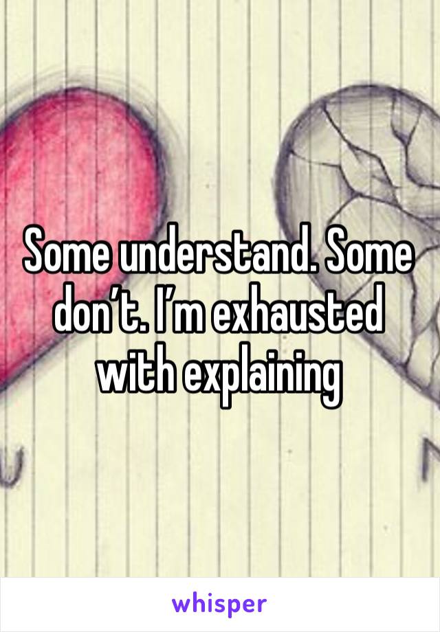 Some understand. Some don’t. I’m exhausted with explaining 