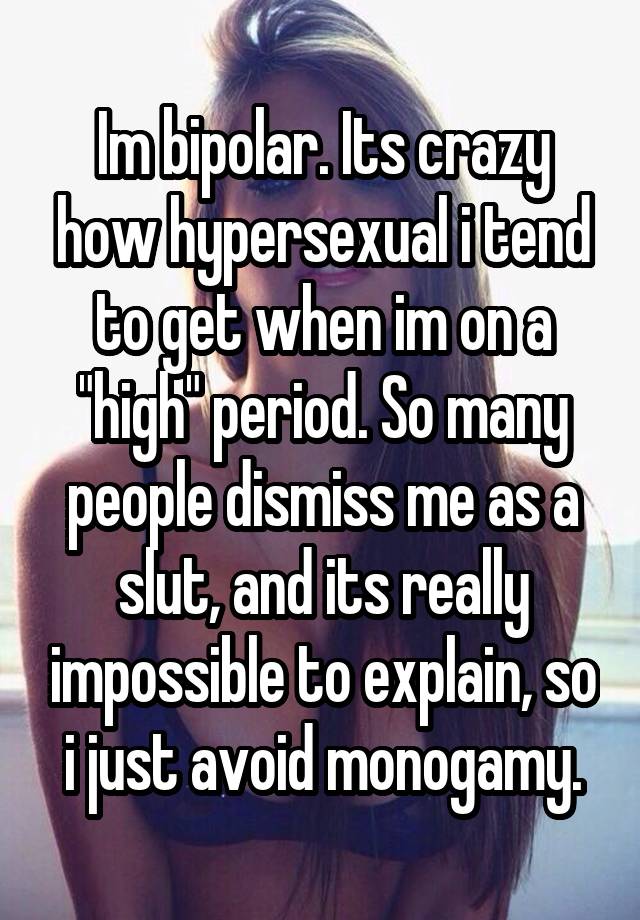 Im bipolar. Its crazy how hypersexual i tend to get when im on a "high" period. So many people dismiss me as a slut, and its really impossible to explain, so i just avoid monogamy.