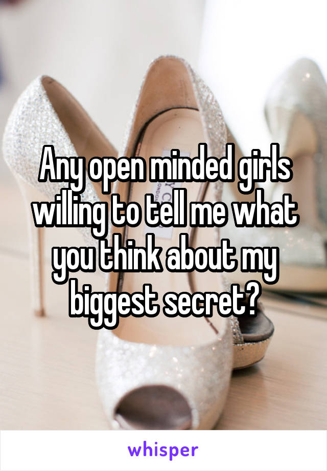 Any open minded girls willing to tell me what you think about my biggest secret?