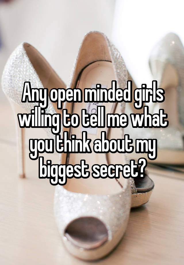 Any open minded girls willing to tell me what you think about my biggest secret?