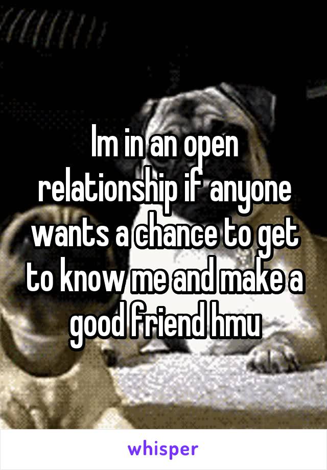 Im in an open relationship if anyone wants a chance to get to know me and make a good friend hmu