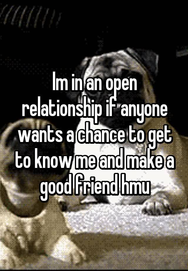 Im in an open relationship if anyone wants a chance to get to know me and make a good friend hmu