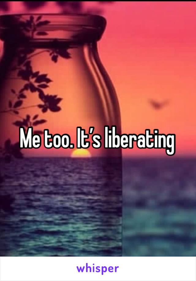 Me too. It’s liberating 