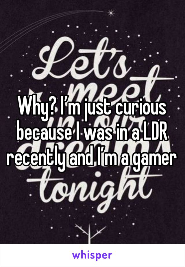 Why? I’m just curious because I was in a LDR recently and I’m a gamer