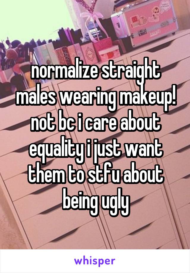 normalize straight males wearing makeup! not bc i care about equality i just want them to stfu about being ugly