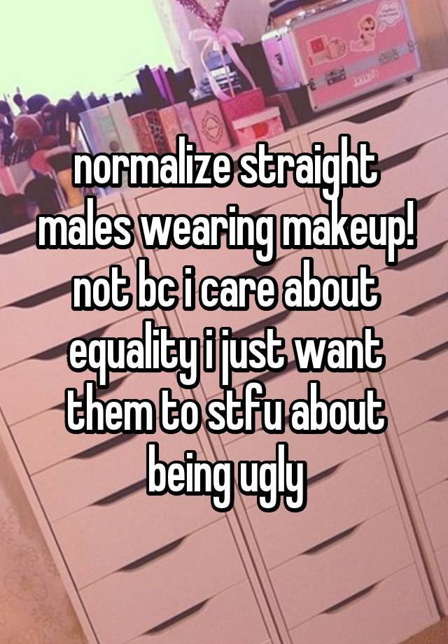 normalize straight males wearing makeup! not bc i care about equality i just want them to stfu about being ugly