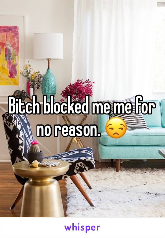 Bitch blocked me me for no reason. 😒