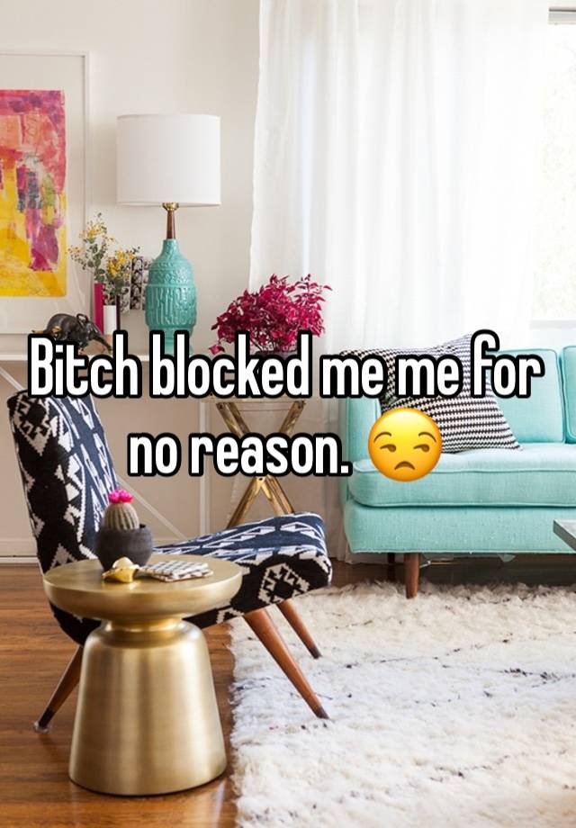 Bitch blocked me me for no reason. 😒