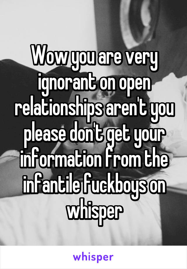 Wow you are very ignorant on open relationships aren't you please don't get your information from the infantile fuckboys on whisper