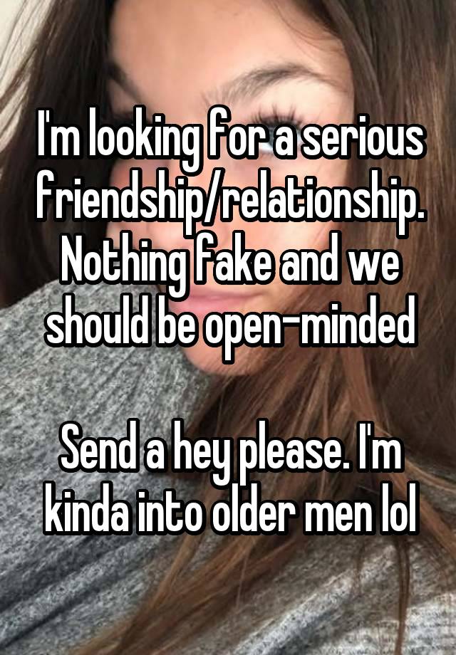 I'm looking for a serious friendship/relationship. Nothing fake and we should be open-minded

Send a hey please. I'm kinda into older men lol