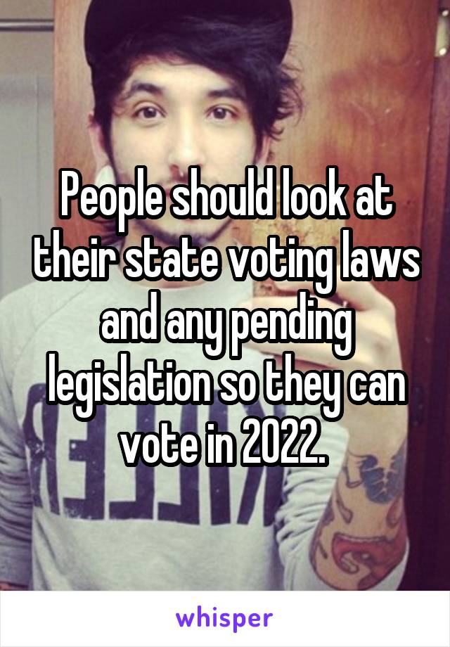 People should look at their state voting laws and any pending legislation so they can vote in 2022. 