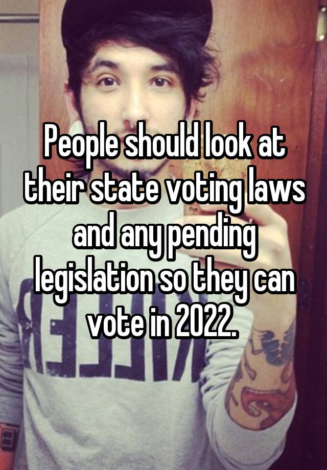 People should look at their state voting laws and any pending legislation so they can vote in 2022. 