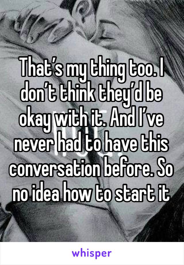 That’s my thing too. I don’t think they’d be okay with it. And I’ve never had to have this conversation before. So no idea how to start it