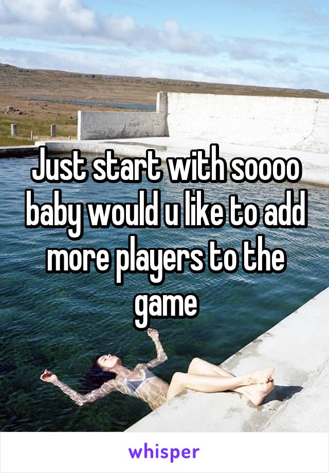 Just start with soooo baby would u like to add more players to the game