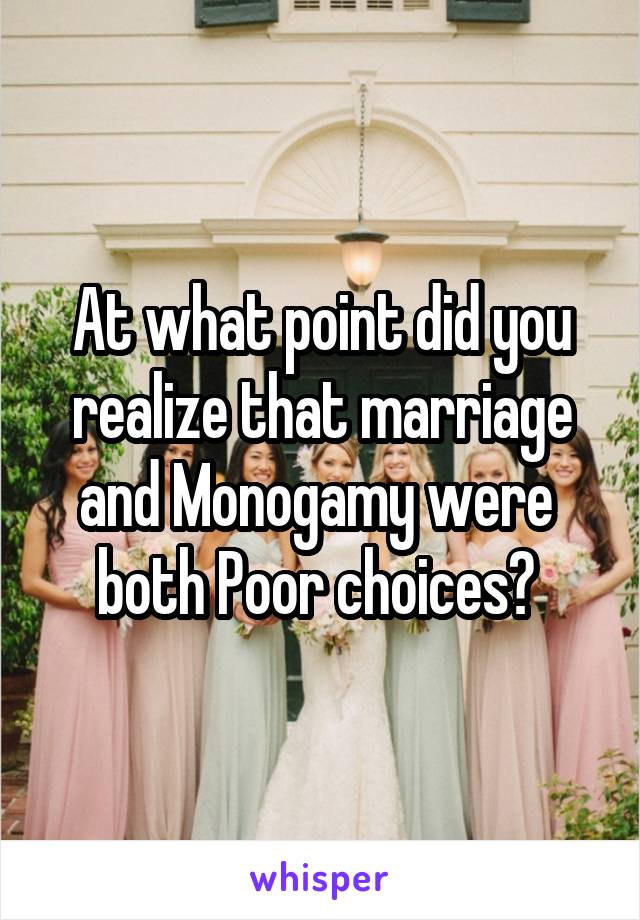 At what point did you realize that marriage and Monogamy were  both Poor choices? 