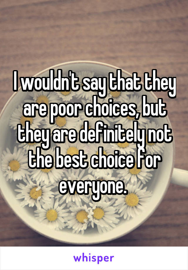 I wouldn't say that they are poor choices, but they are definitely not the best choice for everyone. 