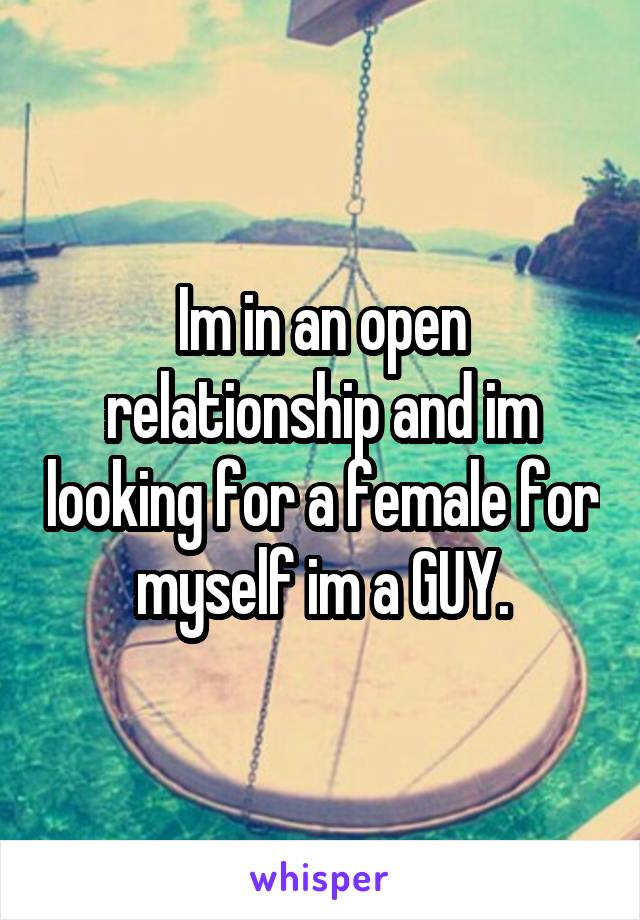 Im in an open relationship and im looking for a female for myself im a GUY.