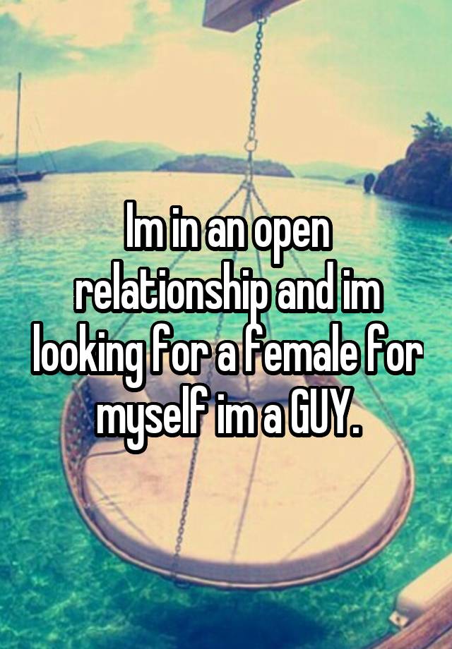 Im in an open relationship and im looking for a female for myself im a GUY.