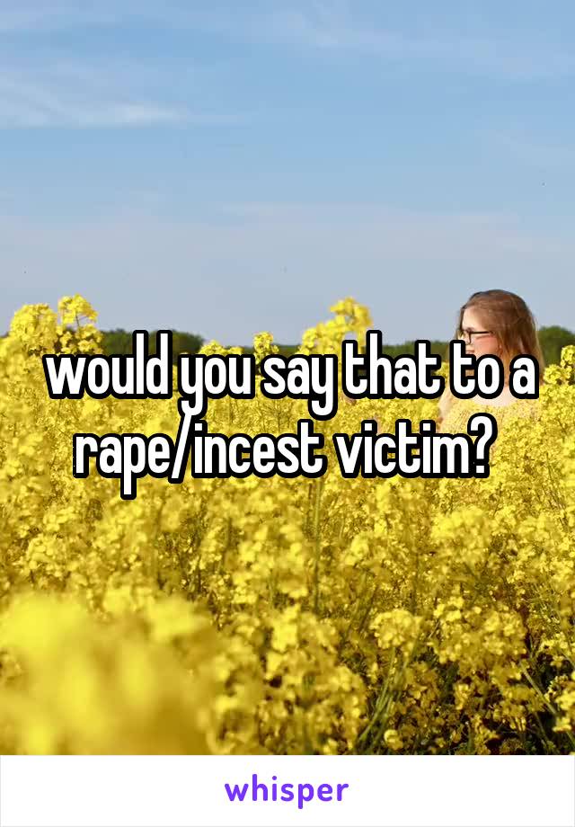 would you say that to a rape/incest victim? 