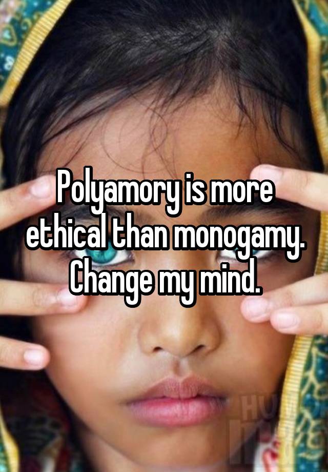 Polyamory is more ethical than monogamy. Change my mind.