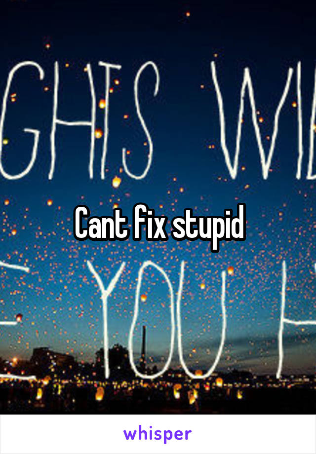 Cant fix stupid