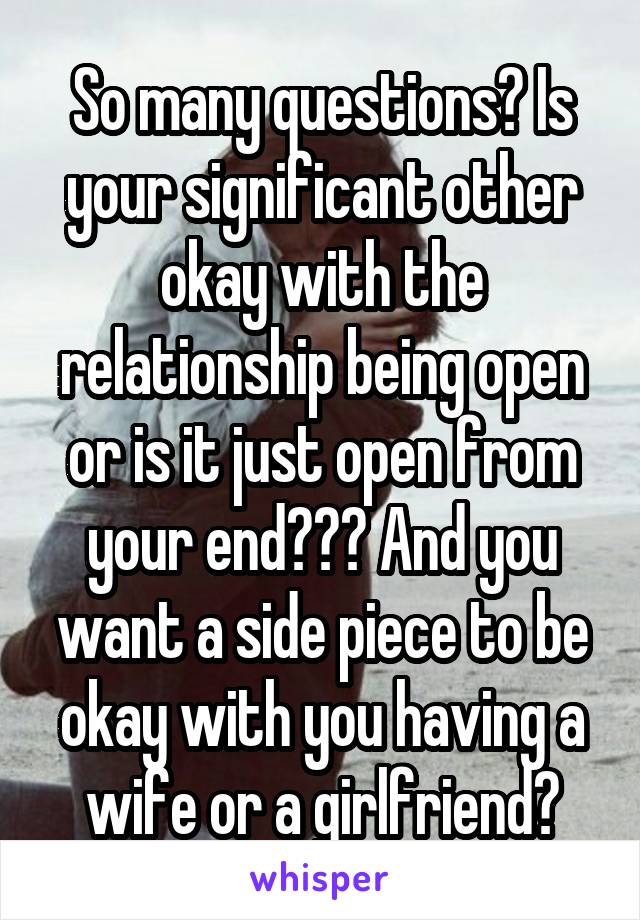 So many questions? Is your significant other okay with the relationship being open or is it just open from your end??? And you want a side piece to be okay with you having a wife or a girlfriend?